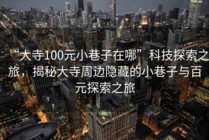 “大寺100元小巷子在哪”科技探索之旅，揭秘大寺周边隐藏的小巷子与百元探索之旅