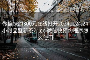 微信快约300元在线打开20241124.24小时品鉴新茶叶.cc:微信快预约程序怎么使用