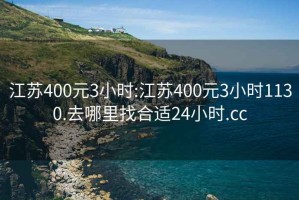 江苏400元3小时:江苏400元3小时1130.去哪里找合适24小时.cc