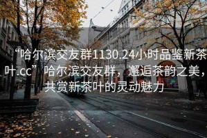 “哈尔滨交友群1130.24小时品鉴新茶叶.cc”哈尔滨交友群，邂逅茶韵之美，共赏新茶叶的灵动魅力