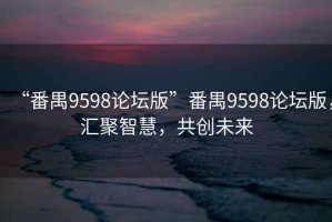 “番禺9598论坛版”番禺9598论坛版，汇聚智慧，共创未来