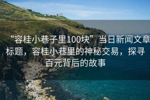 “容桂小巷子里100块”当日新闻文章标题，容桂小巷里的神秘交易，探寻百元背后的故事