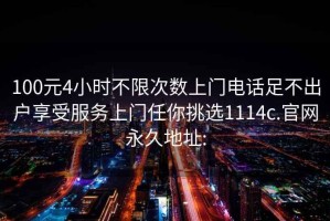 100元4小时不限次数上门电话足不出户享受服务上门任你挑选1114c.官网永久地址: