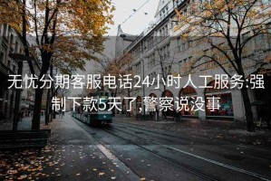 无忧分期客服电话24小时人工服务:强制下款5天了,警察说没事