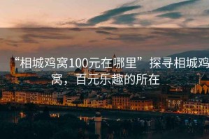 “相城鸡窝100元在哪里”探寻相城鸡窝，百元乐趣的所在