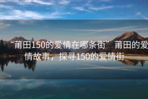 “莆田150的爱情在哪条街”莆田的爱情故事，探寻150的爱情街