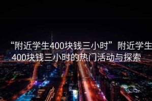 “附近学生400块钱三小时”附近学生400块钱三小时的热门活动与探索