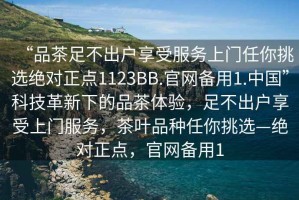 “品茶足不出户享受服务上门任你挑选绝对正点1123BB.官网备用1.中国”科技革新下的品茶体验，足不出户享受上门服务，茶叶品种任你挑选—绝对正点，官网备用1