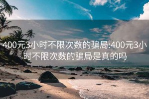 400元3小时不限次数的骗局:400元3小时不限次数的骗局是真的吗