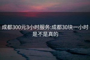 成都300元3小时服务:成都30块一小时是不是真的