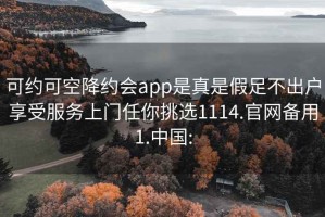 可约可空降约会app是真是假足不出户享受服务上门任你挑选1114.官网备用1.中国: