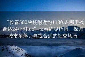 “长春500块钱附近约1130.去哪里找合适24小时.cc”长春约见指南，探索城市角落，寻找合适的社交场所