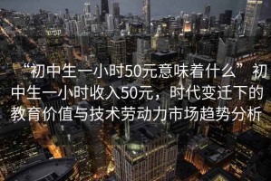 “初中生一小时50元意味着什么”初中生一小时收入50元，时代变迁下的教育价值与技术劳动力市场趋势分析