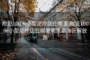 附近100米小型足疗店在哪里:附近100米小型足疗店在哪里南京秦淮区解放路