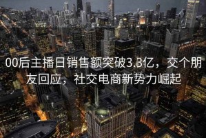 00后主播日销售额突破3.3亿，交个朋友回应，社交电商新势力崛起