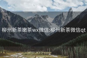 柳州新茶嫩茶wx微信:柳州新茶微信qt