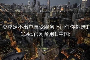 卖淫足不出户享受服务上门任你挑选1114c.官网备用1.中国: