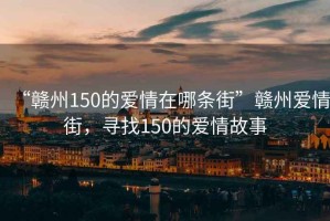 “赣州150的爱情在哪条街”赣州爱情街，寻找150的爱情故事