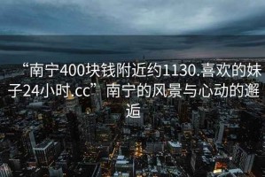 “南宁400块钱附近约1130.喜欢的妹子24小时.cc”南宁的风景与心动的邂逅