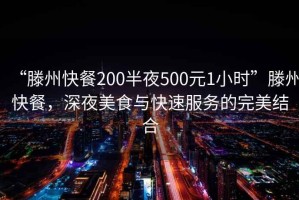 “滕州快餐200半夜500元1小时”滕州快餐，深夜美食与快速服务的完美结合