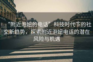 “附近泡妞的电话”科技时代下的社交新趋势，探索附近泡妞电话的潜在风险与机遇