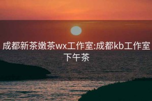 成都新茶嫩茶wx工作室:成都kb工作室下午茶