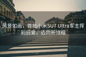 风景如画，首批小米SU7 Ultra车主挥别旧爱，迈向新旅程