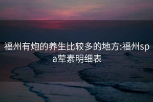 福州有炮的养生比较多的地方:福州spa荤素明细表