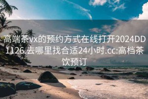 高端茶vx的预约方式在线打开2024DD1126.去哪里找合适24小时.cc:高档茶饮预订