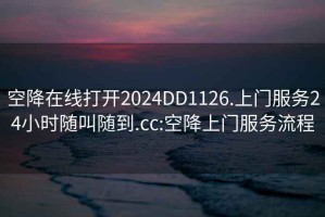 空降在线打开2024DD1126.上门服务24小时随叫随到.cc:空降上门服务流程