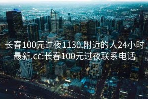 长春100元过夜1130.附近的人24小时最新.cc:长春100元过夜联系电话