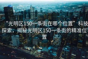 “光明区150一条街在哪个位置”科技探索，揭秘光明区150一条街的精准位置