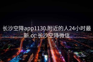 长沙空降app1130.附近的人24小时最新.cc:长沙空降微信