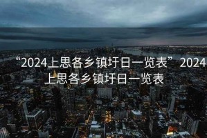 “2024上思各乡镇圩日一览表”2024上思各乡镇圩日一览表