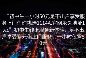 “初中生一小时50元足不出户享受服务上门任你挑选1114A.官网永久地址1.cc”初中生线上服务新体验，足不出户享受多元化上门服务，一小时仅需50元