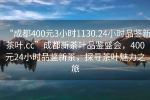 “成都400元3小时1130.24小时品鉴新茶叶.cc”成都新茶叶品鉴盛会，400元24小时品鉴新茶，探寻茶叶魅力之旅