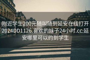 附近学生200元随叫随到延安在线打开2024DD1126.喜欢的妹子24小时.cc:延安哪里可以约到学生