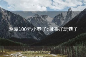 湘潭100元小巷子:湘潭好玩巷子