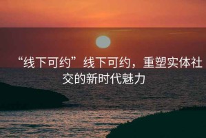 “线下可约”线下可约，重塑实体社交的新时代魅力