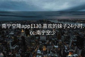 南宁空降app1130.喜欢的妹子24小时.cc:南宁空少