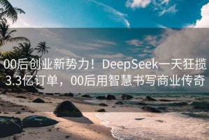 00后创业新势力！DeepSeek一天狂揽3.3亿订单，00后用智慧书写商业传奇