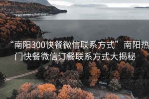 “南阳300快餐微信联系方式”南阳热门快餐微信订餐联系方式大揭秘