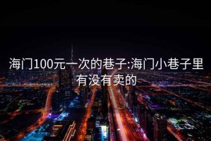 海门100元一次的巷子:海门小巷子里有没有卖的