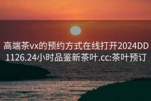 高端茶vx的预约方式在线打开2024DD1126.24小时品鉴新茶叶.cc:茶叶预订