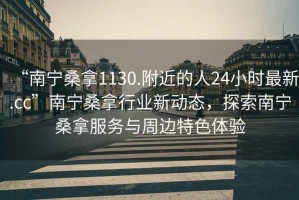 “南宁桑拿1130.附近的人24小时最新.cc”南宁桑拿行业新动态，探索南宁桑拿服务与周边特色体验