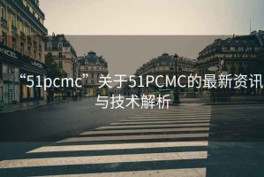 “51pcmc”关于51PCMC的最新资讯与技术解析