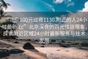 “北京100元过夜1130.附近的人24小时最新.cc”北京深夜的百元住宿现象，探索附近区域24小时最新服务与技术发展