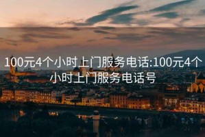 100元4个小时上门服务电话:100元4个小时上门服务电话号