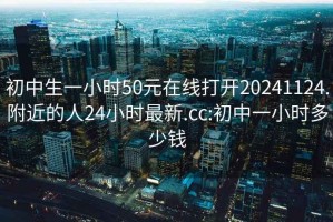 初中生一小时50元在线打开20241124.附近的人24小时最新.cc:初中一小时多少钱