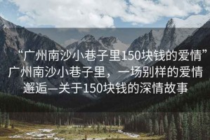 “广州南沙小巷子里150块钱的爱情”广州南沙小巷子里，一场别样的爱情邂逅—关于150块钱的深情故事